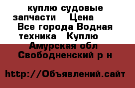 куплю судовые запчасти. › Цена ­ 13 - Все города Водная техника » Куплю   . Амурская обл.,Свободненский р-н